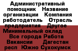 Административный помощник › Название организации ­ Компания-работодатель › Отрасль предприятия ­ Другое › Минимальный оклад ­ 1 - Все города Работа » Вакансии   . Дагестан респ.,Южно-Сухокумск г.